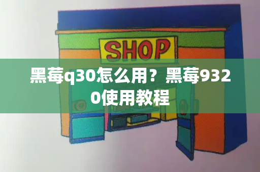 黑莓q30怎么用？黑莓9320使用教程