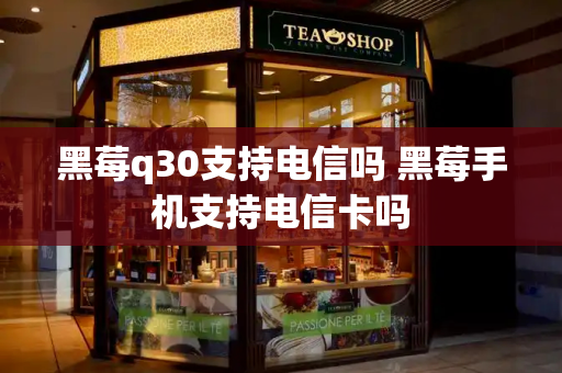 黑莓q30支持电信吗 黑莓手机支持电信卡吗