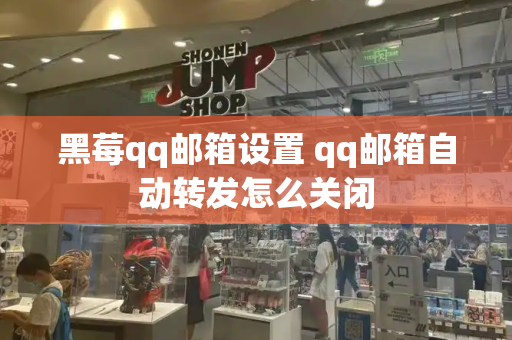 黑莓qq邮箱设置 qq邮箱自动转发怎么关闭-第1张图片-星选测评