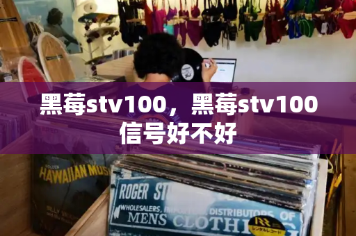 黑莓stv100，黑莓stv100信号好不好