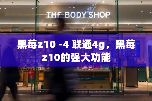 黑莓z10 -4 联通4g，黑莓z10的强大功能-第1张图片-星选测评
