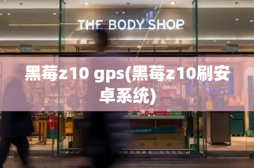 黑莓z10 gps(黑莓z10刷安卓系统)