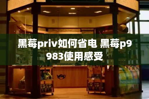 黑莓priv如何省电 黑莓p9983使用感受