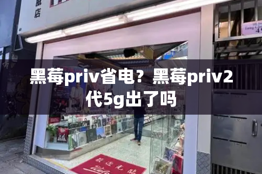 黑莓priv省电？黑莓priv2代5g出了吗
