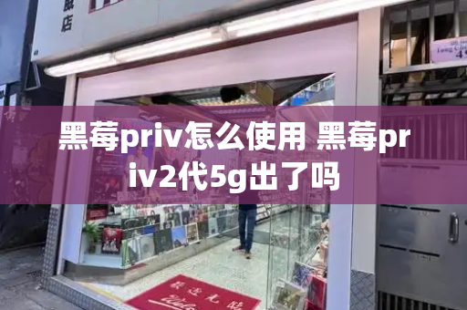 黑莓priv怎么使用 黑莓priv2代5g出了吗