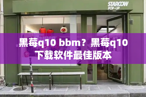 黑莓q10 bbm？黑莓q10下载软件最佳版本