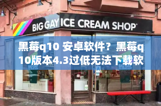 黑莓q10 安卓软件？黑莓q10版本4.3过低无法下载软件