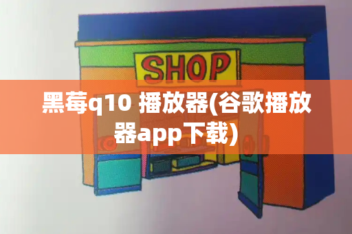 黑莓q10 播放器(谷歌播放器app下载)
