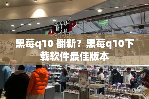 黑莓q10 翻新？黑莓q10下载软件最佳版本