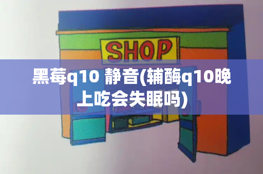 黑莓q10 静音(辅酶q10晚上吃会失眠吗)