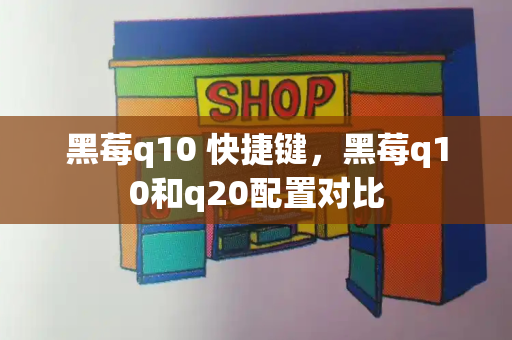 黑莓q10 快捷键，黑莓q10和q20配置对比