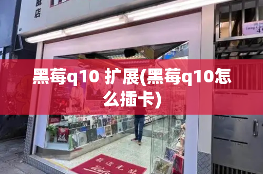 黑莓q10 扩展(黑莓q10怎么插卡)-第1张图片-星选测评