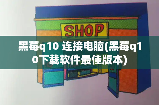 黑莓q10 连接电脑(黑莓q10下载软件最佳版本)