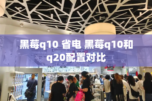黑莓q10 省电 黑莓q10和q20配置对比