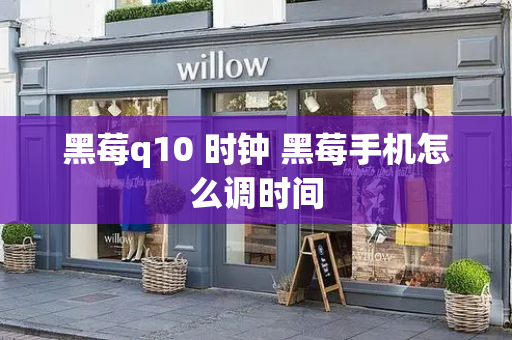 黑莓q10 时钟 黑莓手机怎么调时间