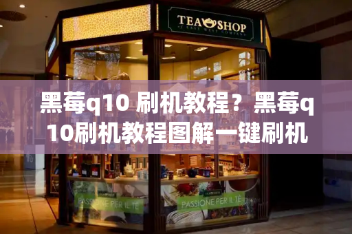 黑莓q10 刷机教程？黑莓q10刷机教程图解一键刷机