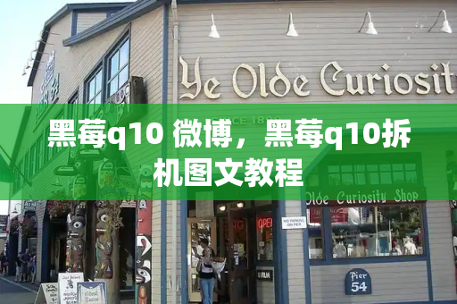 黑莓q10 微博，黑莓q10拆机图文教程-第1张图片-星选测评