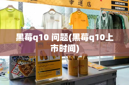 黑莓q10 问题(黑莓q10上市时间)