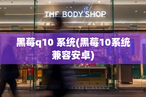 黑莓q10 系统(黑莓10系统兼容安卓)