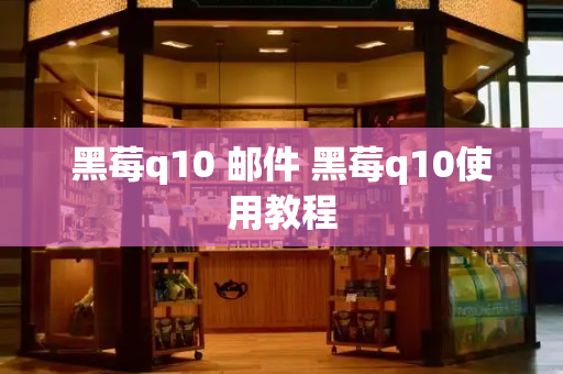 黑莓q10 邮件 黑莓q10使用教程