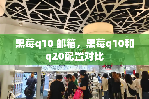 黑莓q10 邮箱，黑莓q10和q20配置对比