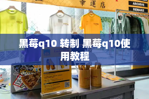黑莓q10 转制 黑莓q10使用教程