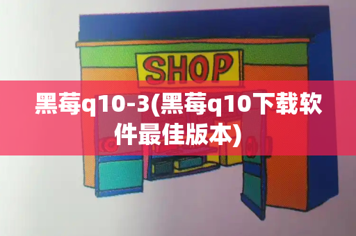 黑莓q10-3(黑莓q10下载软件最佳版本)-第1张图片-星选测评