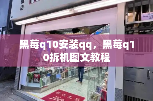 黑莓q10安装qq，黑莓q10拆机图文教程