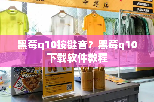 黑莓q10按键音？黑莓q10下载软件教程