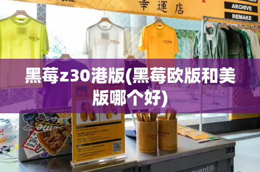 黑莓z30港版(黑莓欧版和美版哪个好)