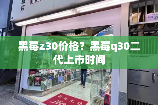 黑莓z30价格？黑莓q30二代上市时间