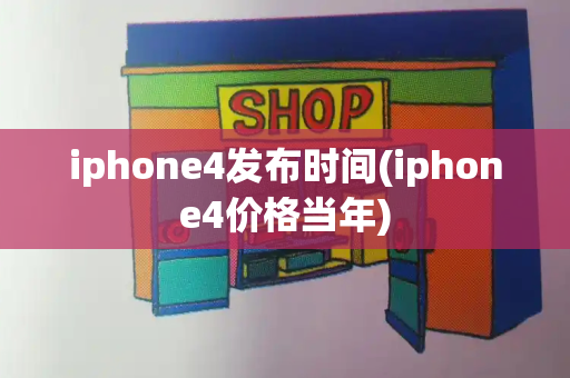 iphone4发布时间(iphone4价格当年)