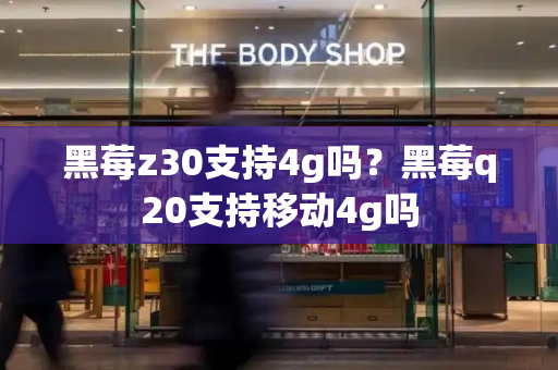 黑莓z30支持4g吗？黑莓q20支持移动4g吗