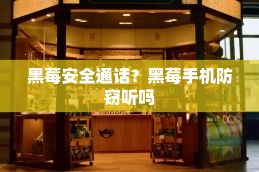 黑莓安全通话？黑莓手机防窃听吗