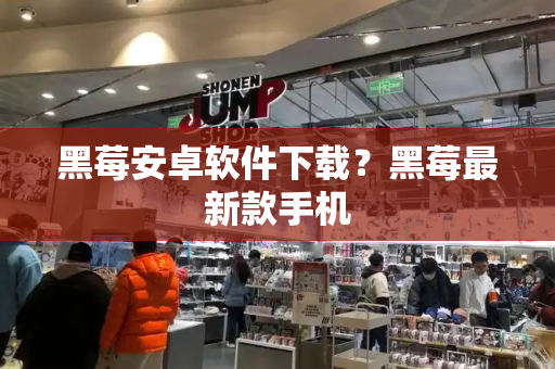 黑莓安卓软件下载？黑莓最新款手机