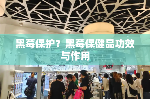 黑莓保护？黑莓保健品功效与作用