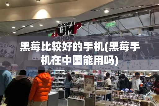 黑莓比较好的手机(黑莓手机在中国能用吗)