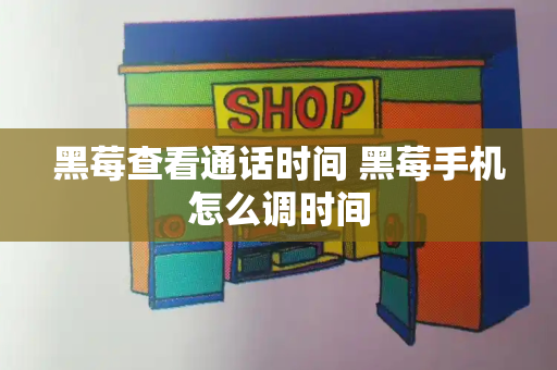 黑莓查看通话时间 黑莓手机怎么调时间