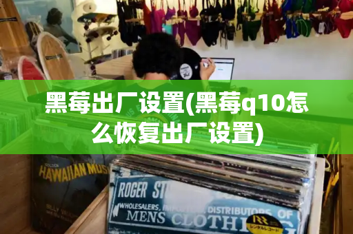黑莓出厂设置(黑莓q10怎么恢复出厂设置)-第1张图片-星选测评