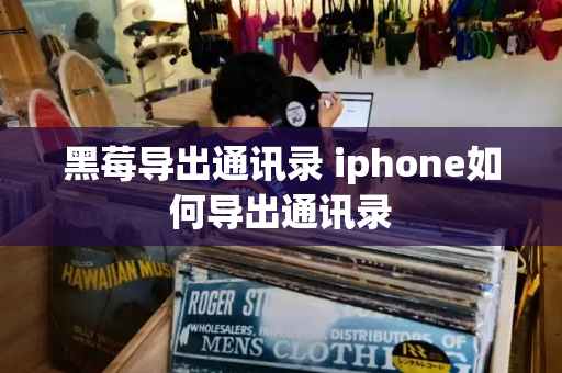 黑莓导出通讯录 iphone如何导出通讯录