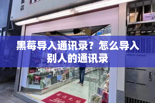 黑莓导入通讯录？怎么导入别人的通讯录