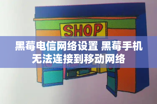 黑莓电信网络设置 黑莓手机无法连接到移动网络-第1张图片-星选测评