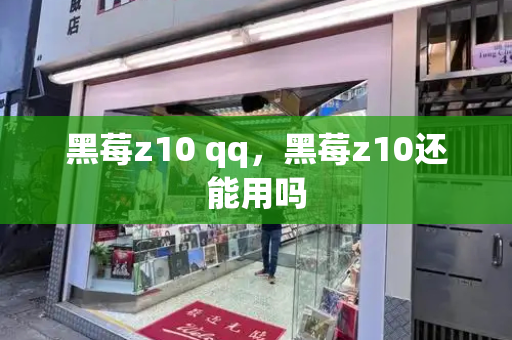 黑莓z10 qq，黑莓z10还能用吗-第1张图片-星选测评