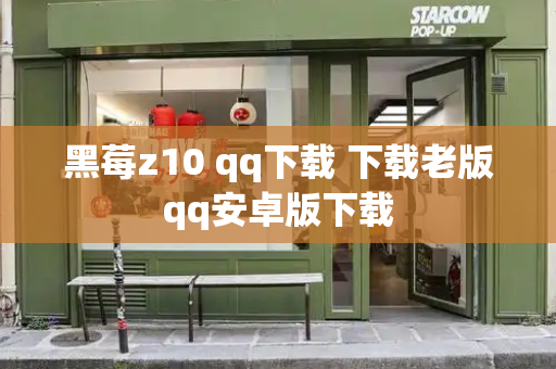 黑莓z10 qq下载 下载老版qq安卓版下载-第1张图片-星选测评