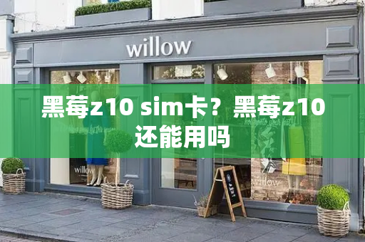 黑莓z10 sim卡？黑莓z10还能用吗