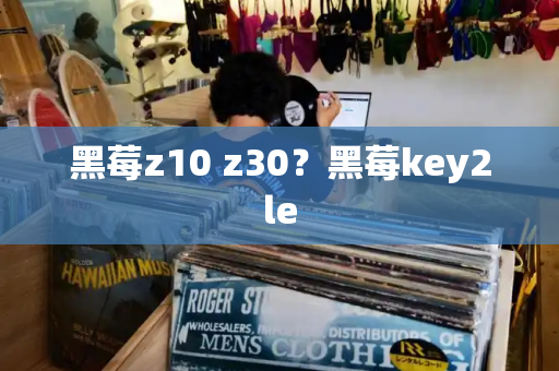 黑莓z10 z30？黑莓key2le-第1张图片-星选测评