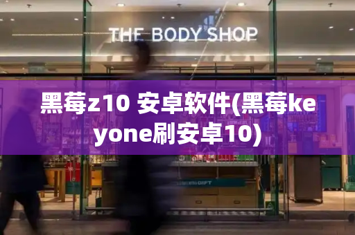 黑莓z10 安卓软件(黑莓keyone刷安卓10)