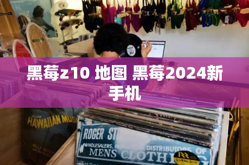 黑莓z10 地图 黑莓2024新手机