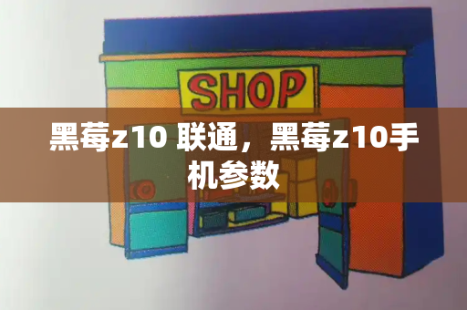 黑莓z10 联通，黑莓z10手机参数-第1张图片-星选测评
