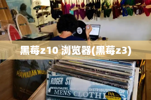 黑莓z10 浏览器(黑莓z3)